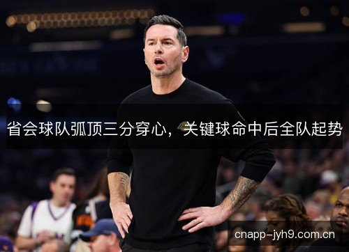 省会球队弧顶三分穿心,关键球命中后全队起势 省会球队弧顶三分穿心,关键球命中后全队起势