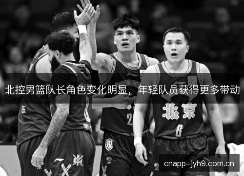 北控男篮队长角色变化明显,年轻队员获得更多带动 北控男篮队长角色变化明显,年轻队员获得更多带动