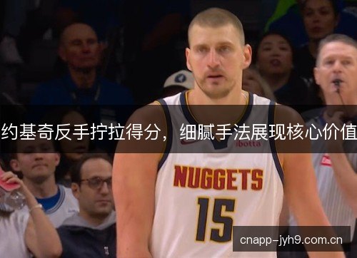 约基奇反手拧拉得分,细腻手法展现核心价值 约基奇反手拧拉得分,细腻手法展现核心价值
